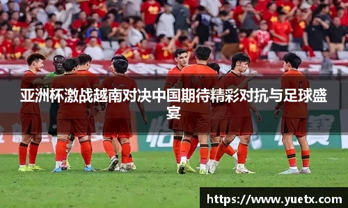 亚洲杯激战越南对决中国期待精彩对抗与足球盛宴