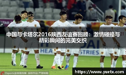 中国与卡塔尔2016陕西友谊赛回顾：激情碰撞与精彩瞬间的完美交织