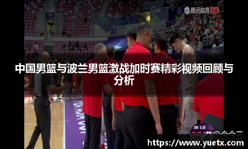 中国男篮与波兰男篮激战加时赛精彩视频回顾与分析